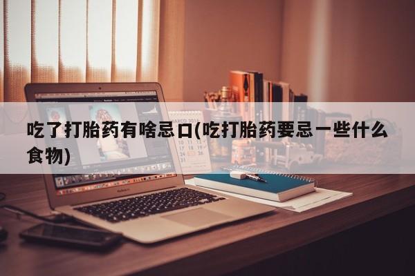 购买打胎药的联系方式，吃了打胎药有啥忌口(吃打胎药要忌一些什么食物)