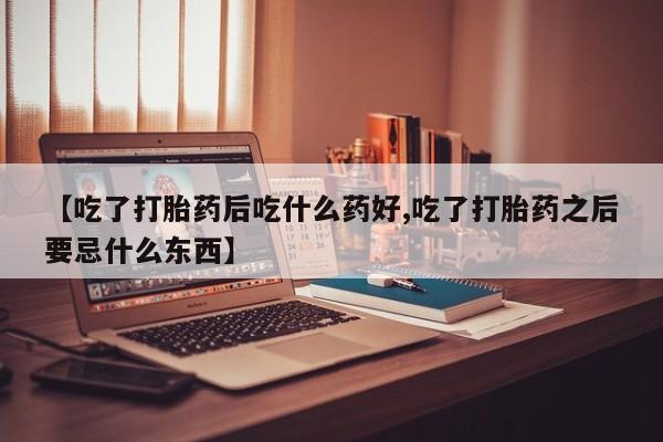 购买打胎药的联系方式，【吃了打胎药后吃什么药好,吃了打胎药之后要忌什么东西】