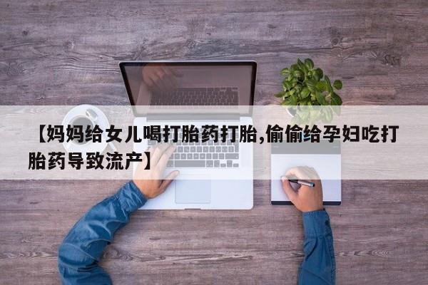 购买打胎药的联系方式，【妈妈给女儿喝打胎药打胎,偷偷给孕妇吃打胎药导致流产】