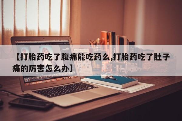 购买打胎药的联系方式，【打胎药吃了腹痛能吃药么,打胎药吃了肚子痛的厉害怎么办】