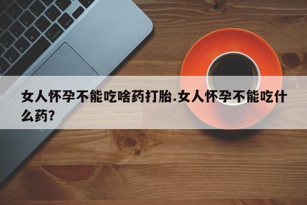 购买打胎药的联系方式，女人怀孕不能吃啥药打胎.女人怀孕不能吃什么药？