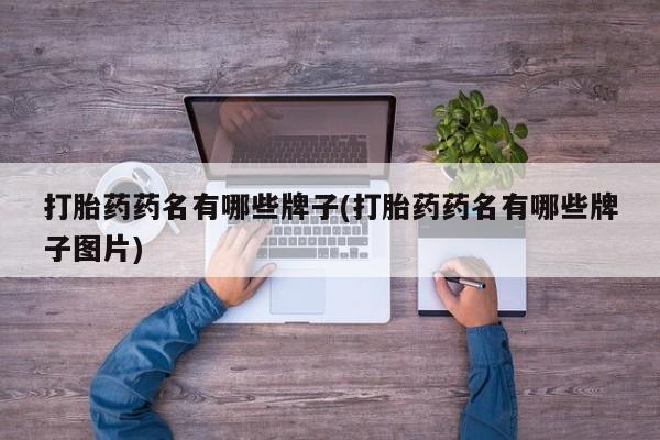 购买打胎药的联系方式，打胎药药名有哪些牌子(打胎药药名有哪些牌子图片)