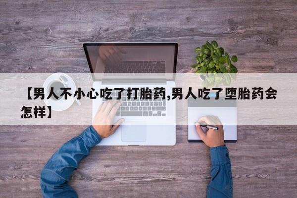 购买打胎药的联系方式，【男人不小心吃了打胎药,男人吃了堕胎药会怎样】