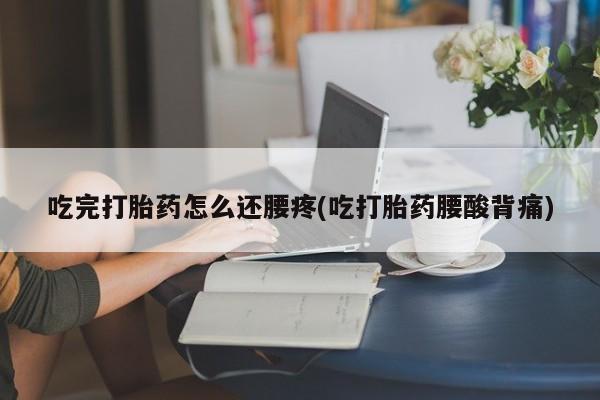 购买打胎药的联系方式，吃完打胎药怎么还腰疼(吃打胎药腰酸背痛)