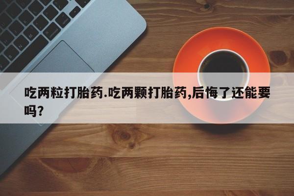 购买打胎药的联系方式，吃两粒打胎药.吃两颗打胎药,后悔了还能要吗？