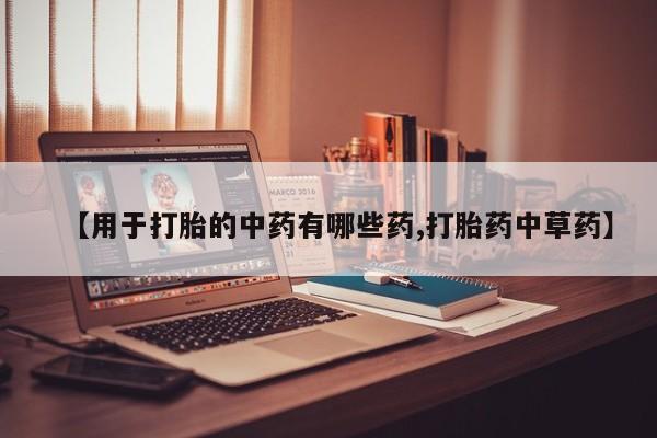 购买打胎药的联系方式，【用于打胎的中药有哪些药,打胎药中草药】