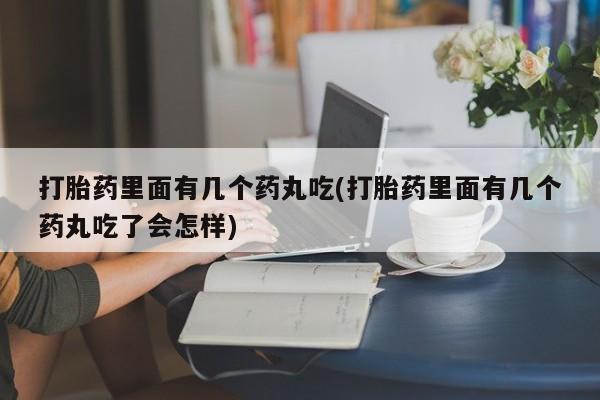 购买打胎药的联系方式，打胎药里面有几个药丸吃(打胎药里面有几个药丸吃了会怎样)