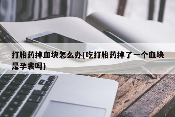 购买打胎药的联系方式，打胎药掉血块怎么办(吃打胎药掉了一个血块是孕囊吗)