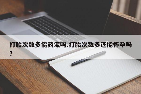 购买打胎药的联系方式，打胎次数多能药流吗.打胎次数多还能怀孕吗？