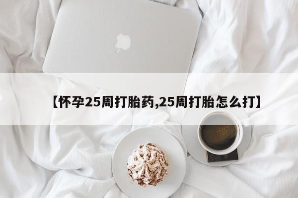 购买打胎药的联系方式，【怀孕25周打胎药,25周打胎怎么打】