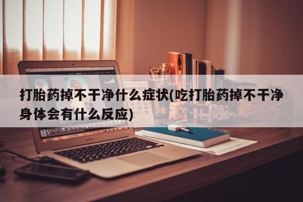 购买打胎药的联系方式，打胎药掉不干净什么症状(吃打胎药掉不干净身体会有什么反应)
