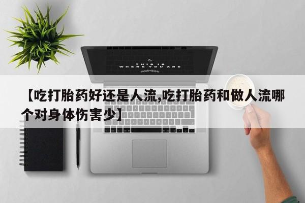 购买打胎药的联系方式，【吃打胎药好还是人流,吃打胎药和做人流哪个对身体伤害少】