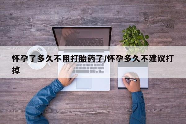 购买打胎药的联系方式，怀孕了多久不用打胎药了/怀孕多久不建议打掉