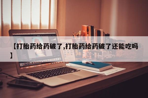 购买打胎药的联系方式，【打胎药给药破了,打胎药给药破了还能吃吗】