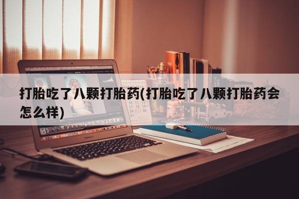 购买打胎药的联系方式，打胎吃了八颗打胎药(打胎吃了八颗打胎药会怎么样)