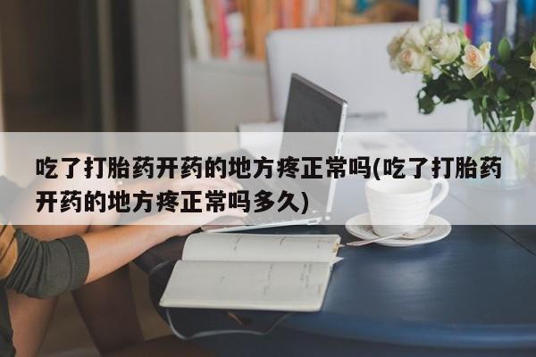 购买打胎药的联系方式，吃了打胎药开药的地方疼正常吗(吃了打胎药开药的地方疼正常吗多久)