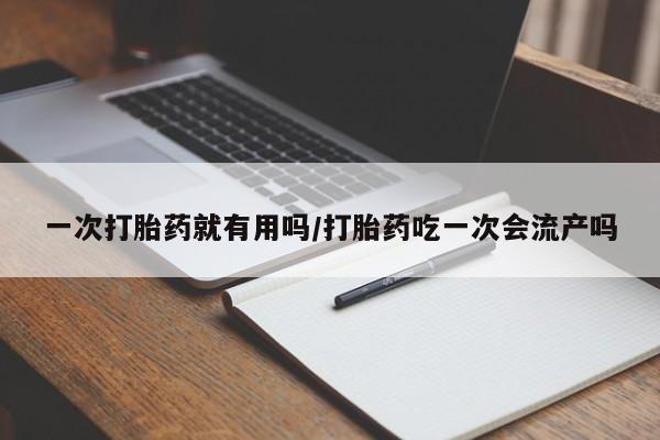 购买打胎药的联系方式，一次打胎药就有用吗/打胎药吃一次会流产吗