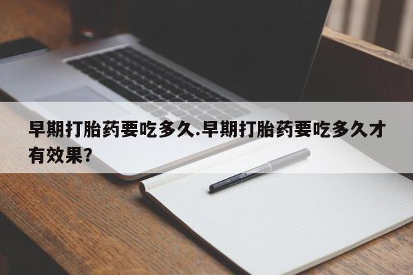 购买打胎药的联系方式，早期打胎药要吃多久.早期打胎药要吃多久才有效果？