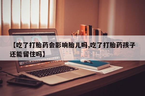 购买打胎药的联系方式，【吃了打胎药会影响胎儿吗,吃了打胎药孩子还能留住吗】