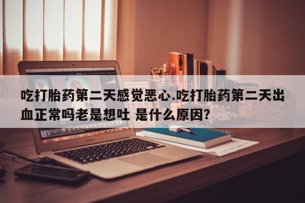 购买打胎药的联系方式，吃打胎药第二天感觉恶心.吃打胎药第二天出血正常吗老是想吐 是什么原因？
