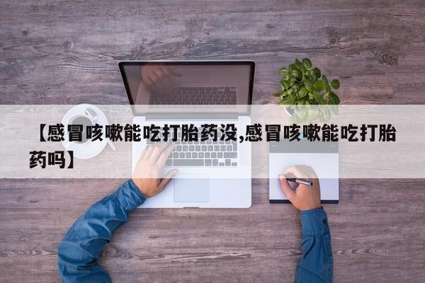 购买打胎药的联系方式，【感冒咳嗽能吃打胎药没,感冒咳嗽能吃打胎药吗】
