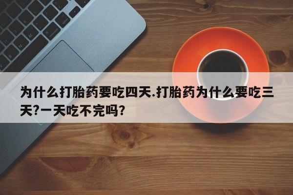 购买打胎药的联系方式，为什么打胎药要吃四天.打胎药为什么要吃三天?一天吃不完吗？