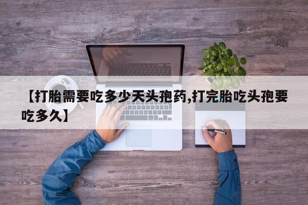 购买打胎药的联系方式，【打胎需要吃多少天头孢药,打完胎吃头孢要吃多久】