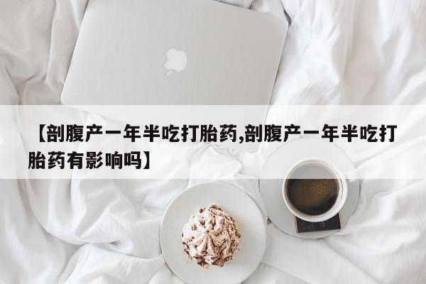 购买打胎药的联系方式，【剖腹产一年半吃打胎药,剖腹产一年半吃打胎药有影响吗】