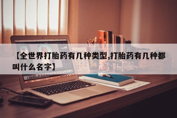购买打胎药的联系方式，【全世界打胎药有几种类型,打胎药有几种都叫什么名字】