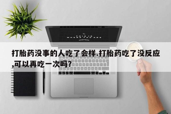购买打胎药的联系方式，打胎药没事的人吃了会样.打胎药吃了没反应,可以再吃一次吗？