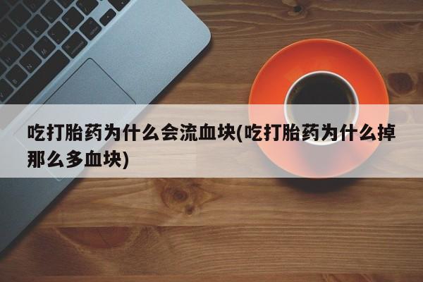 购买打胎药的联系方式，吃打胎药为什么会流血块(吃打胎药为什么掉那么多血块)