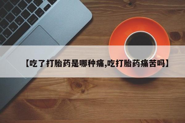 购买打胎药的联系方式，【吃了打胎药是哪种痛,吃打胎药痛苦吗】