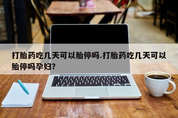 购买打胎药的联系方式，打胎药吃几天可以胎停吗.打胎药吃几天可以胎停吗孕妇？