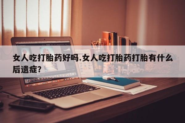 购买打胎药的联系方式，女人吃打胎药好吗.女人吃打胎药打胎有什么后遗症？