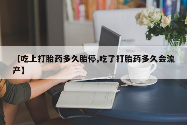 购买打胎药的联系方式，【吃上打胎药多久胎停,吃了打胎药多久会流产】