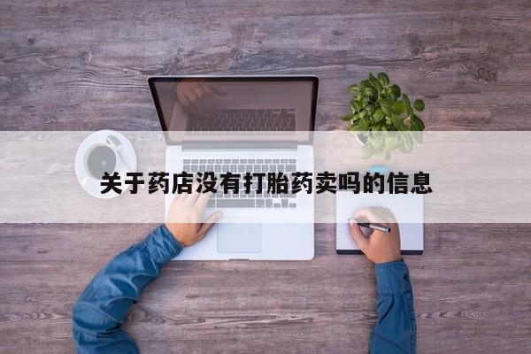 购买打胎药的联系方式，关于药店没有打胎药卖吗的信息