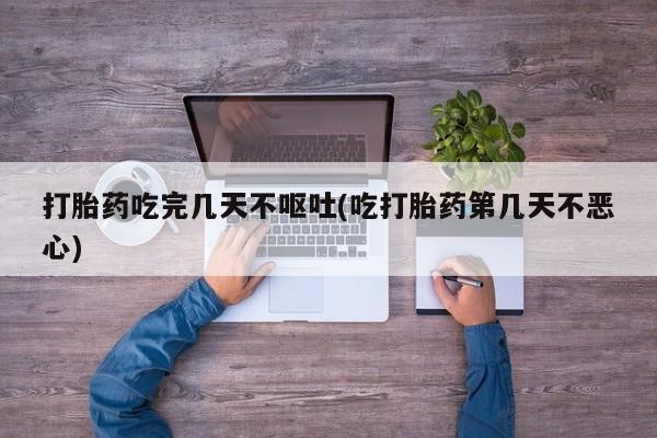 购买打胎药的联系方式，打胎药吃完几天不呕吐(吃打胎药第几天不恶心)
