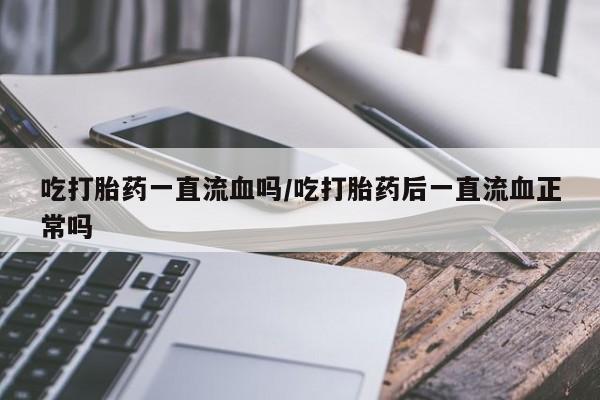 购买打胎药的联系方式，吃打胎药一直流血吗/吃打胎药后一直流血正常吗