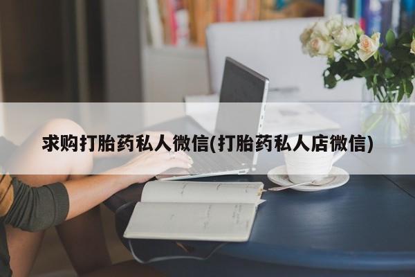 购买打胎药的联系方式，求购打胎药私人微信(打胎药私人店微信)