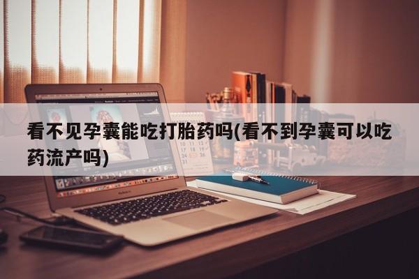 购买打胎药的联系方式，看不见孕囊能吃打胎药吗(看不到孕囊可以吃药流产吗)