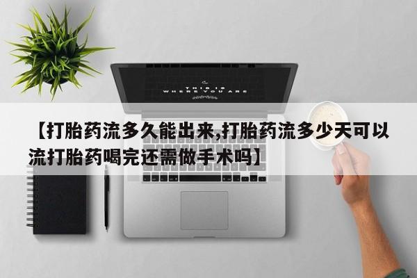 购买打胎药的联系方式，【打胎药流多久能出来,打胎药流多少天可以流打胎药喝完还需做手术吗】