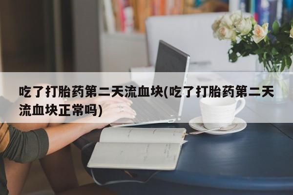 购买打胎药的联系方式，吃了打胎药第二天流血块(吃了打胎药第二天流血块正常吗)