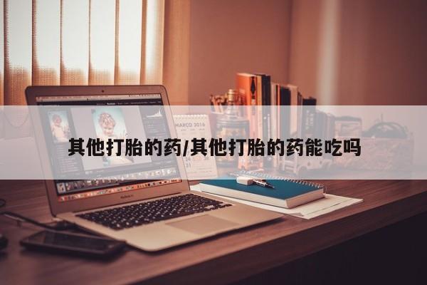购买打胎药的联系方式，其他打胎的药/其他打胎的药能吃吗