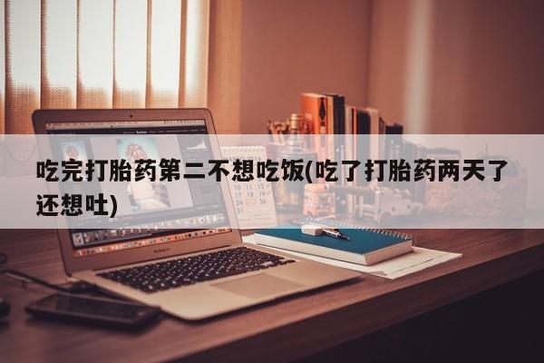 购买打胎药的联系方式，吃完打胎药第二不想吃饭(吃了打胎药两天了还想吐)