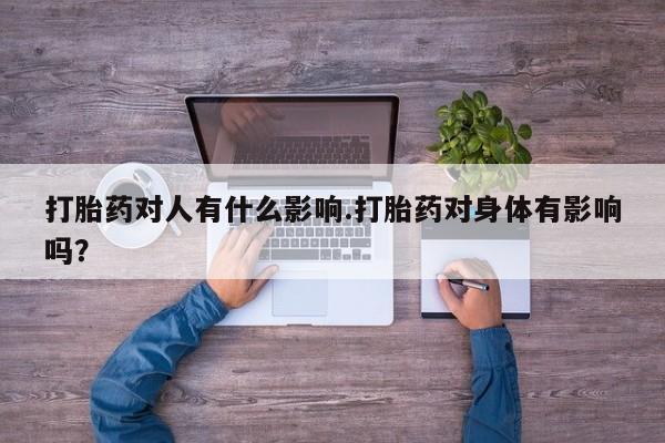 购买打胎药的联系方式，打胎药对人有什么影响.打胎药对身体有影响吗？