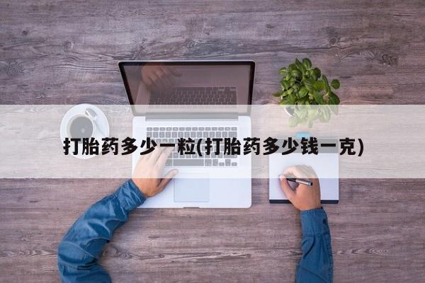 购买打胎药的联系方式，打胎药多少一粒(打胎药多少钱一克)