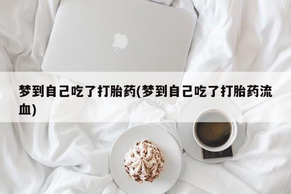 购买打胎药的联系方式，梦到自己吃了打胎药(梦到自己吃了打胎药流血)