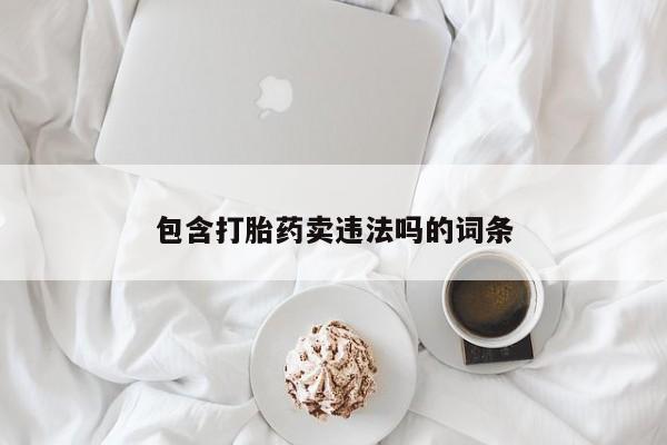 购买打胎药的联系方式，包含打胎药卖违法吗的词条