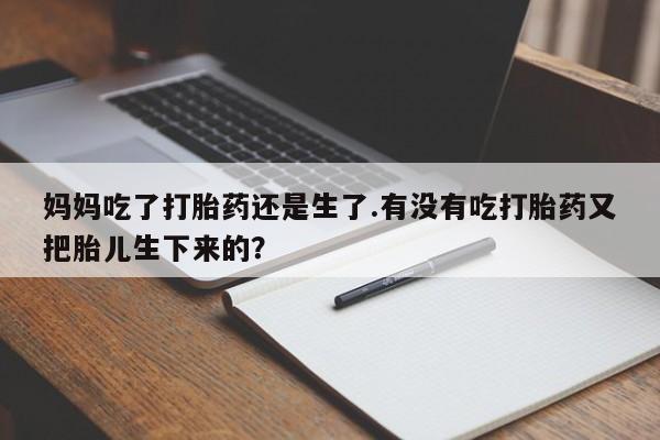 购买打胎药的联系方式，妈妈吃了打胎药还是生了.有没有吃打胎药又把胎儿生下来的？