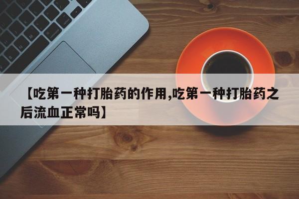 购买打胎药的联系方式，【吃第一种打胎药的作用,吃第一种打胎药之后流血正常吗】